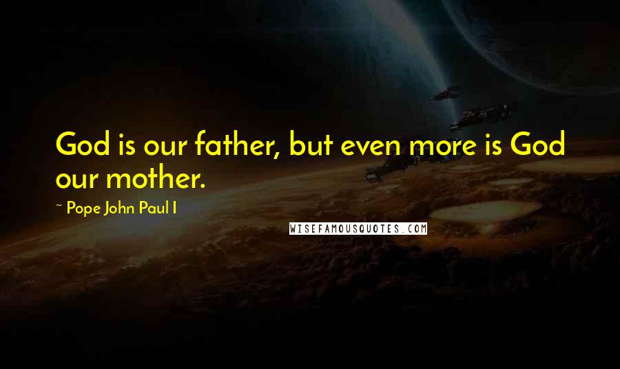 Pope John Paul I Quotes: God is our father, but even more is God our mother.