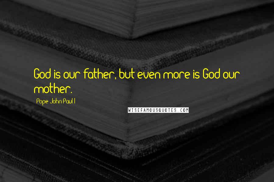 Pope John Paul I Quotes: God is our father, but even more is God our mother.