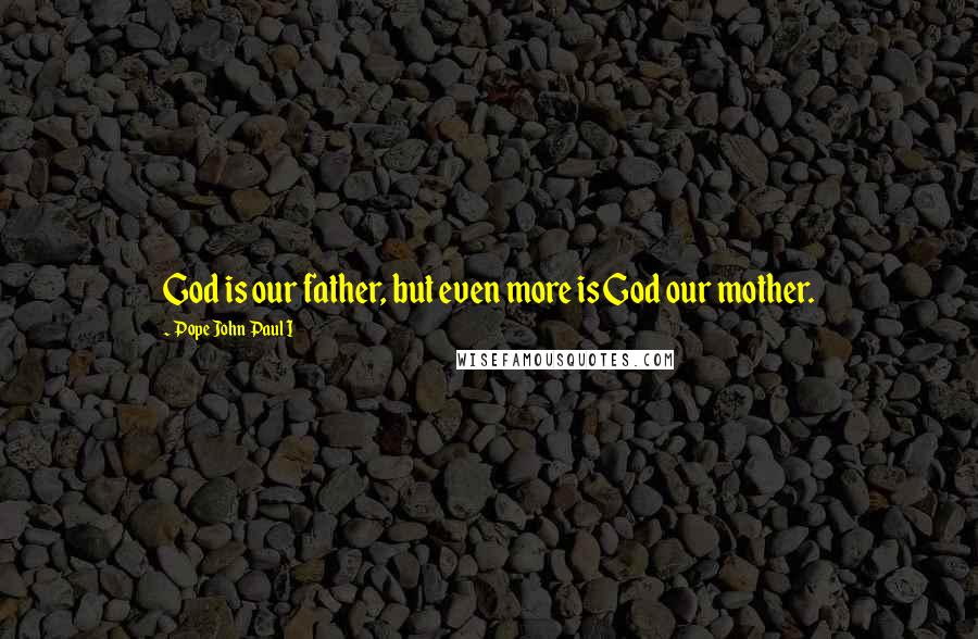 Pope John Paul I Quotes: God is our father, but even more is God our mother.