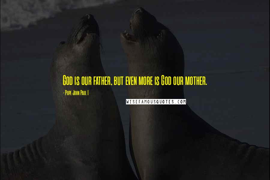 Pope John Paul I Quotes: God is our father, but even more is God our mother.