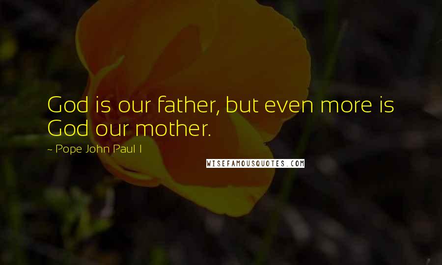 Pope John Paul I Quotes: God is our father, but even more is God our mother.