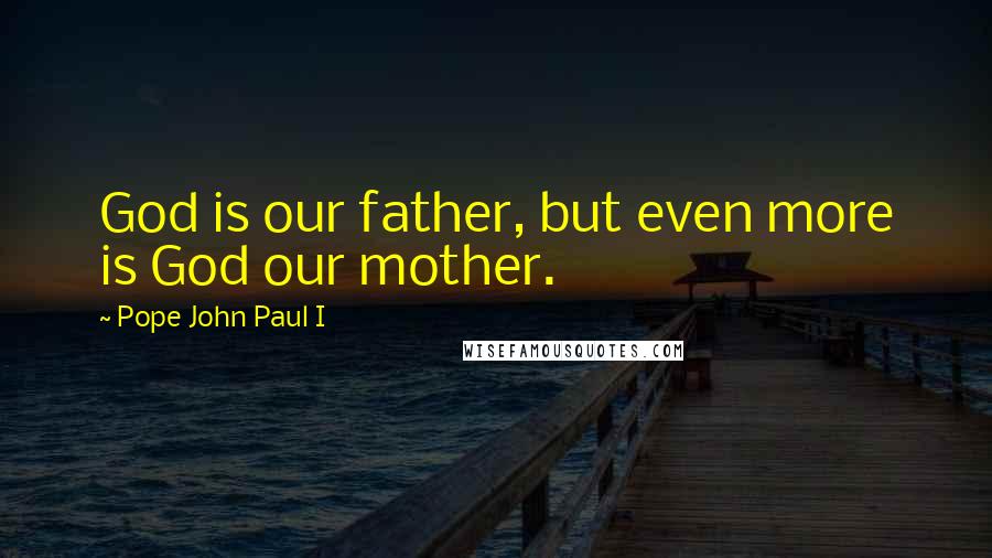 Pope John Paul I Quotes: God is our father, but even more is God our mother.