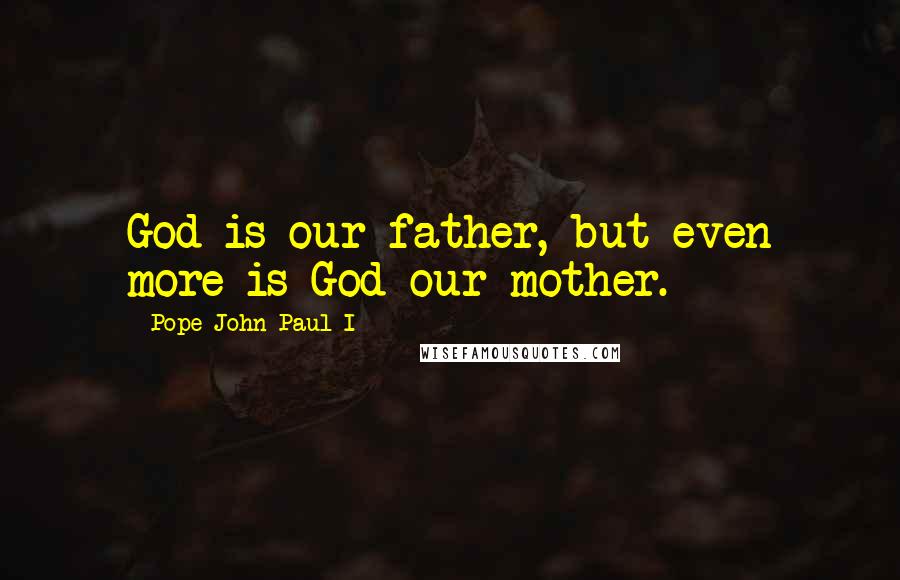 Pope John Paul I Quotes: God is our father, but even more is God our mother.