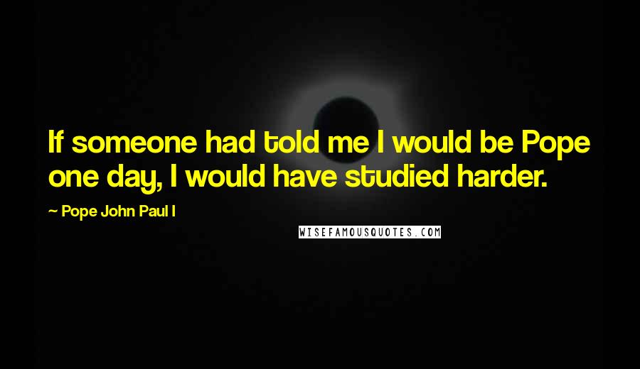 Pope John Paul I Quotes: If someone had told me I would be Pope one day, I would have studied harder.