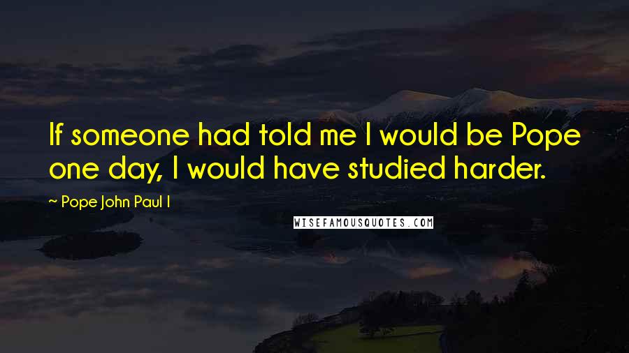 Pope John Paul I Quotes: If someone had told me I would be Pope one day, I would have studied harder.