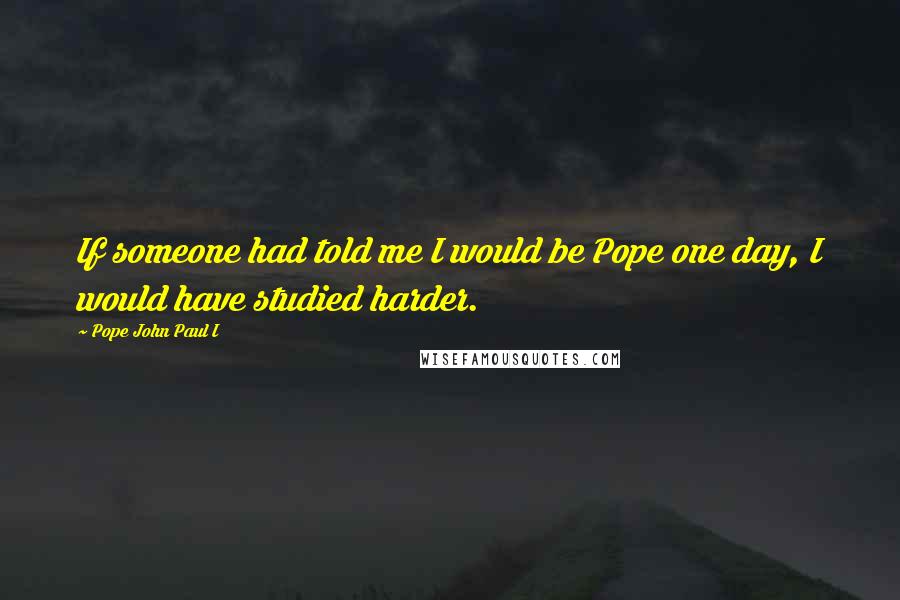 Pope John Paul I Quotes: If someone had told me I would be Pope one day, I would have studied harder.