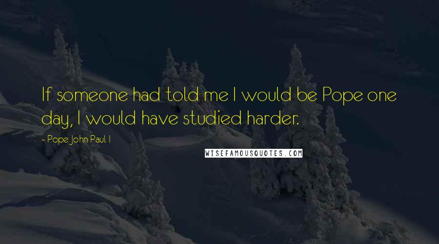 Pope John Paul I Quotes: If someone had told me I would be Pope one day, I would have studied harder.