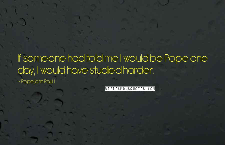 Pope John Paul I Quotes: If someone had told me I would be Pope one day, I would have studied harder.