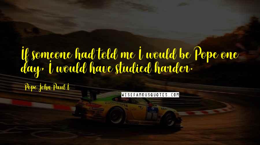 Pope John Paul I Quotes: If someone had told me I would be Pope one day, I would have studied harder.