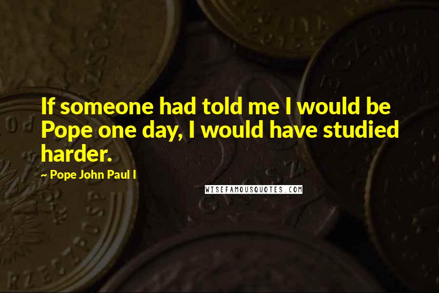 Pope John Paul I Quotes: If someone had told me I would be Pope one day, I would have studied harder.