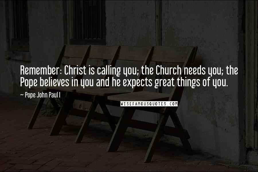 Pope John Paul I Quotes: Remember: Christ is calling you; the Church needs you; the Pope believes in you and he expects great things of you.