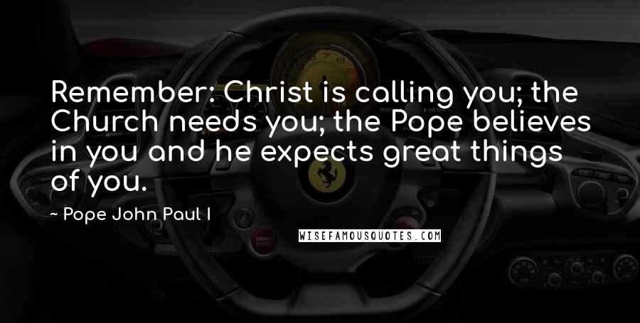 Pope John Paul I Quotes: Remember: Christ is calling you; the Church needs you; the Pope believes in you and he expects great things of you.