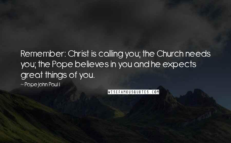 Pope John Paul I Quotes: Remember: Christ is calling you; the Church needs you; the Pope believes in you and he expects great things of you.