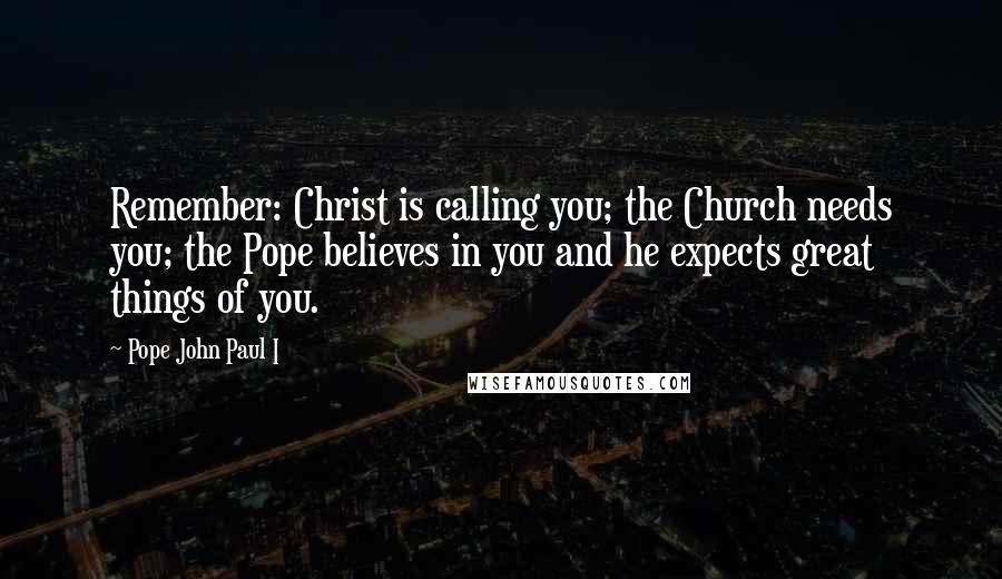 Pope John Paul I Quotes: Remember: Christ is calling you; the Church needs you; the Pope believes in you and he expects great things of you.