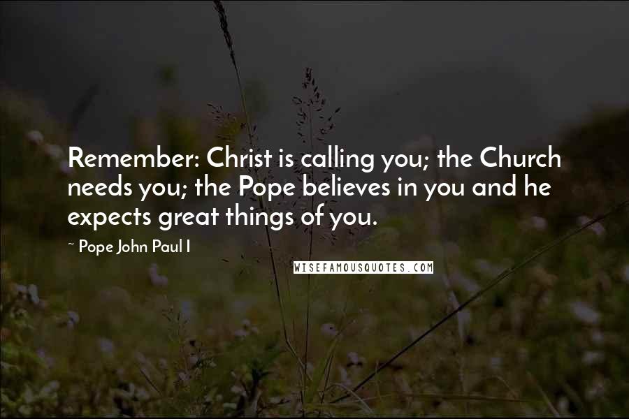 Pope John Paul I Quotes: Remember: Christ is calling you; the Church needs you; the Pope believes in you and he expects great things of you.
