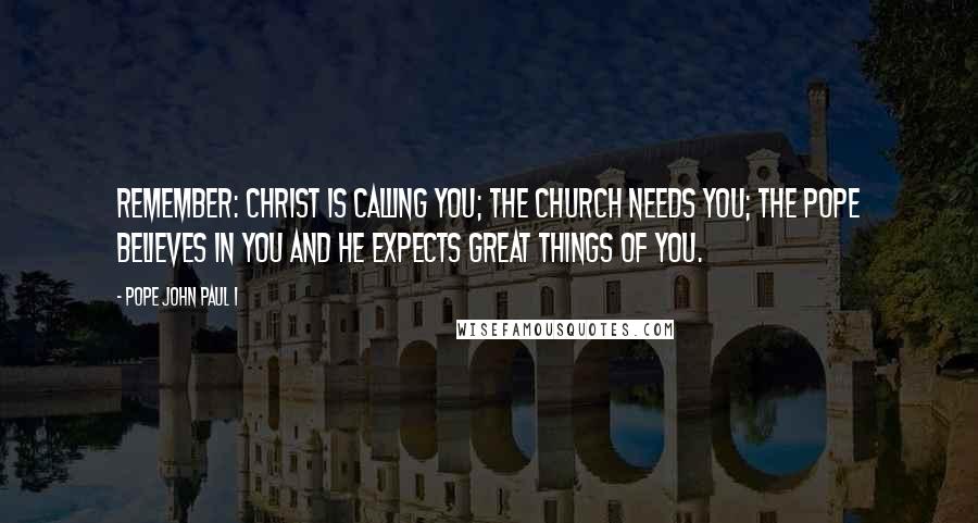 Pope John Paul I Quotes: Remember: Christ is calling you; the Church needs you; the Pope believes in you and he expects great things of you.