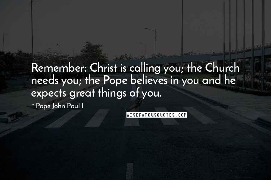 Pope John Paul I Quotes: Remember: Christ is calling you; the Church needs you; the Pope believes in you and he expects great things of you.