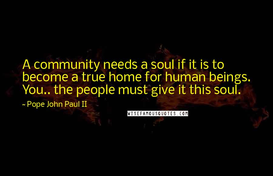 Pope John Paul II Quotes: A community needs a soul if it is to become a true home for human beings. You.. the people must give it this soul.