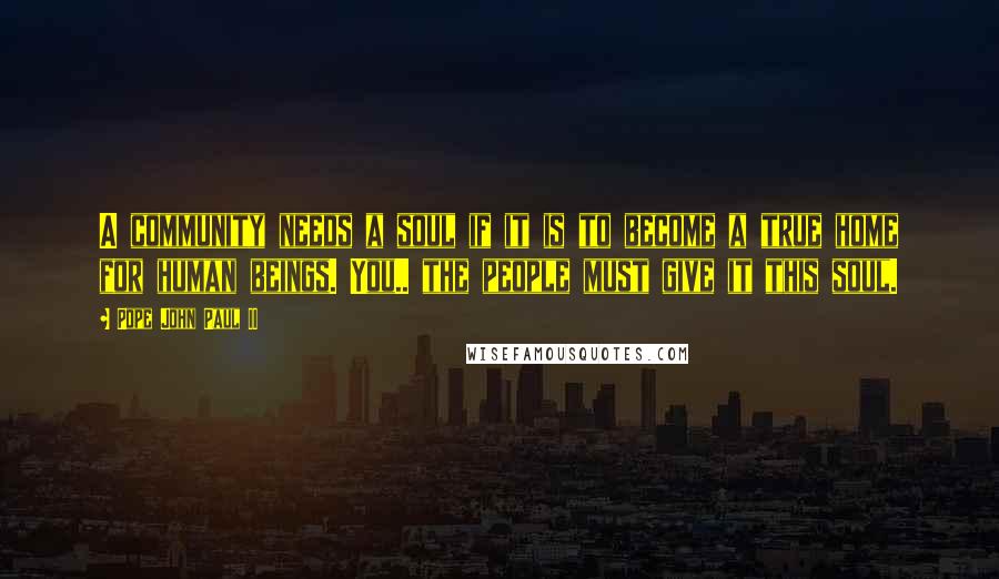 Pope John Paul II Quotes: A community needs a soul if it is to become a true home for human beings. You.. the people must give it this soul.