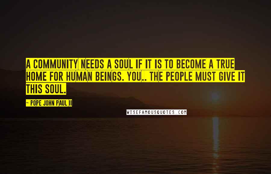 Pope John Paul II Quotes: A community needs a soul if it is to become a true home for human beings. You.. the people must give it this soul.