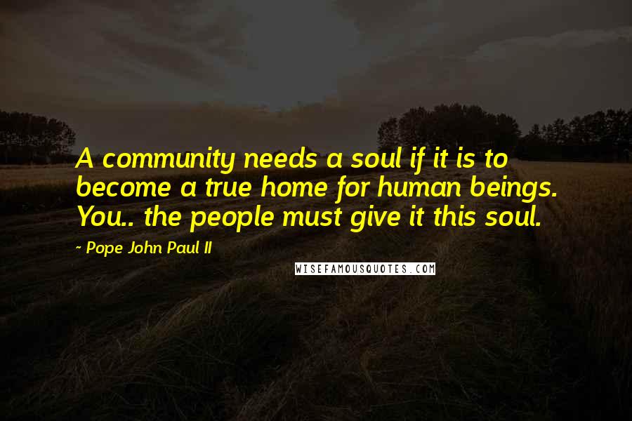 Pope John Paul II Quotes: A community needs a soul if it is to become a true home for human beings. You.. the people must give it this soul.