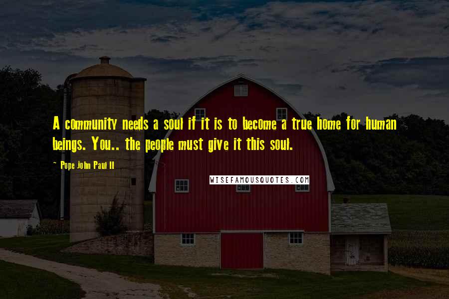 Pope John Paul II Quotes: A community needs a soul if it is to become a true home for human beings. You.. the people must give it this soul.