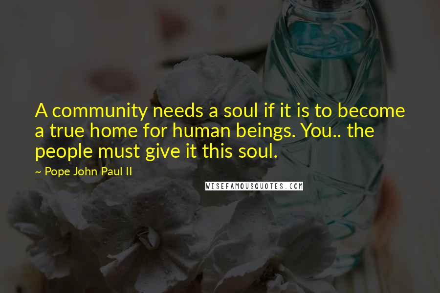 Pope John Paul II Quotes: A community needs a soul if it is to become a true home for human beings. You.. the people must give it this soul.