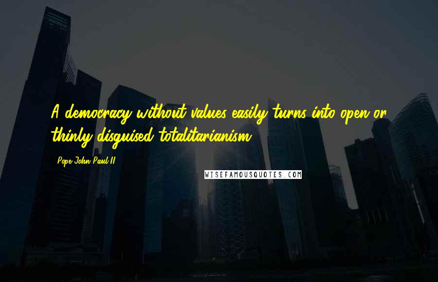 Pope John Paul II Quotes: A democracy without values easily turns into open or thinly disguised totalitarianism.