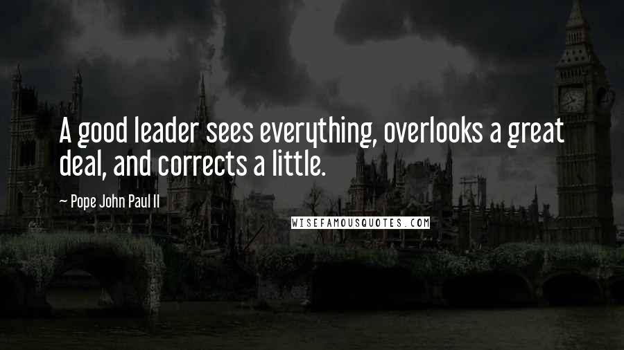 Pope John Paul II Quotes: A good leader sees everything, overlooks a great deal, and corrects a little.