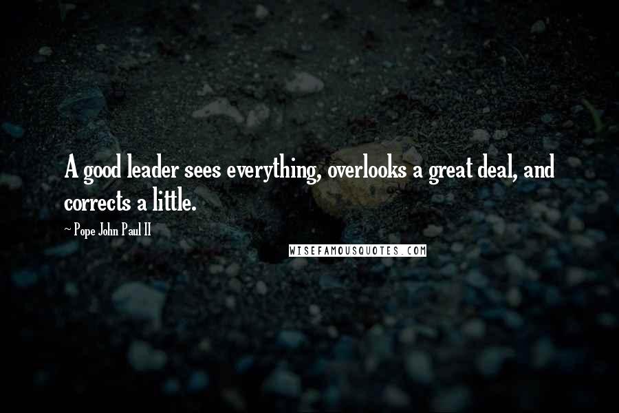 Pope John Paul II Quotes: A good leader sees everything, overlooks a great deal, and corrects a little.