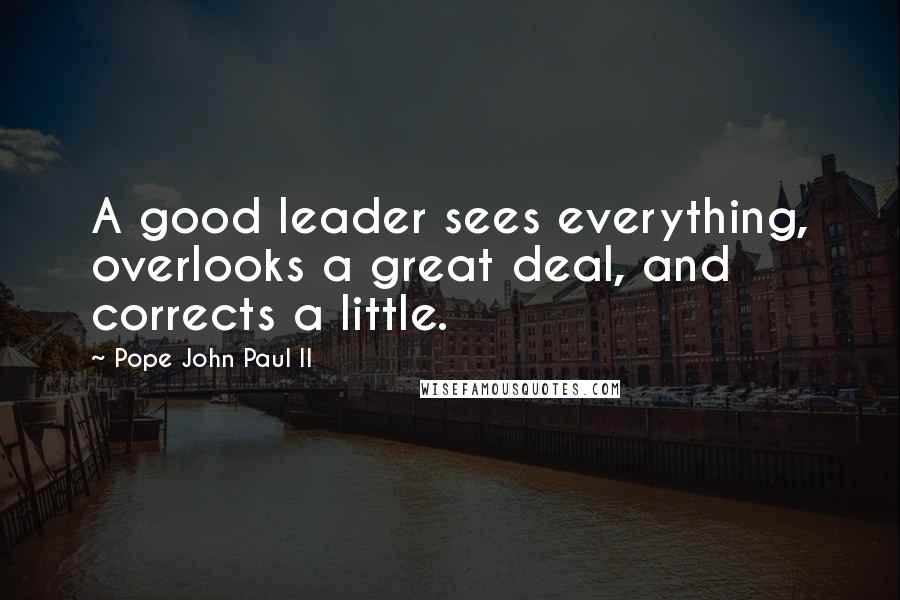 Pope John Paul II Quotes: A good leader sees everything, overlooks a great deal, and corrects a little.