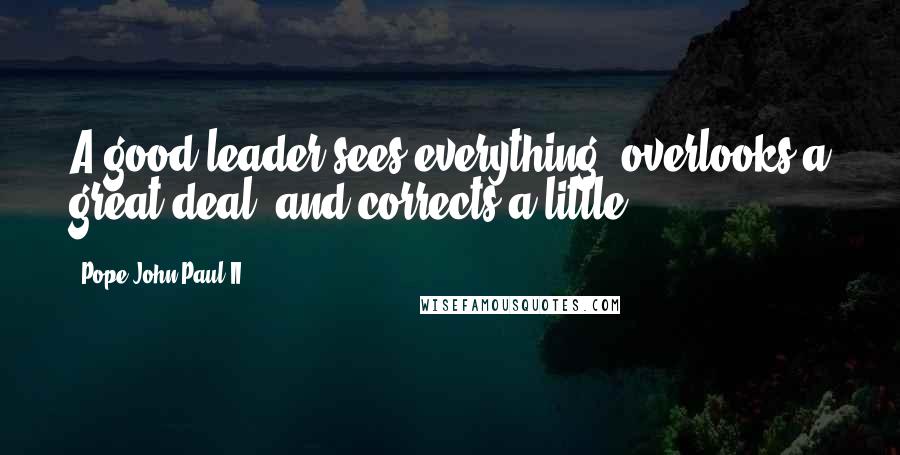 Pope John Paul II Quotes: A good leader sees everything, overlooks a great deal, and corrects a little.
