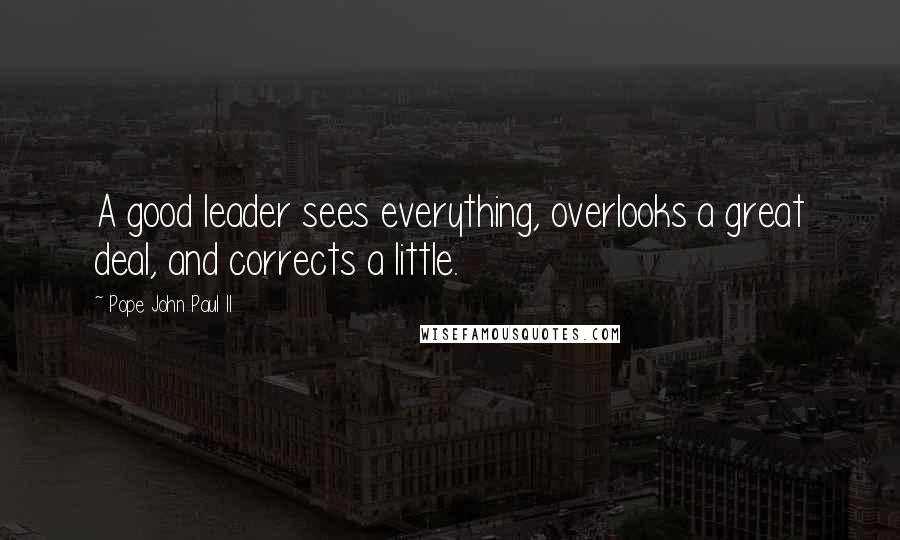 Pope John Paul II Quotes: A good leader sees everything, overlooks a great deal, and corrects a little.
