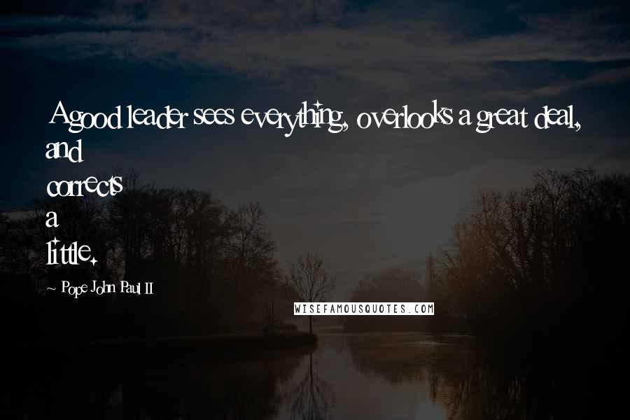 Pope John Paul II Quotes: A good leader sees everything, overlooks a great deal, and corrects a little.