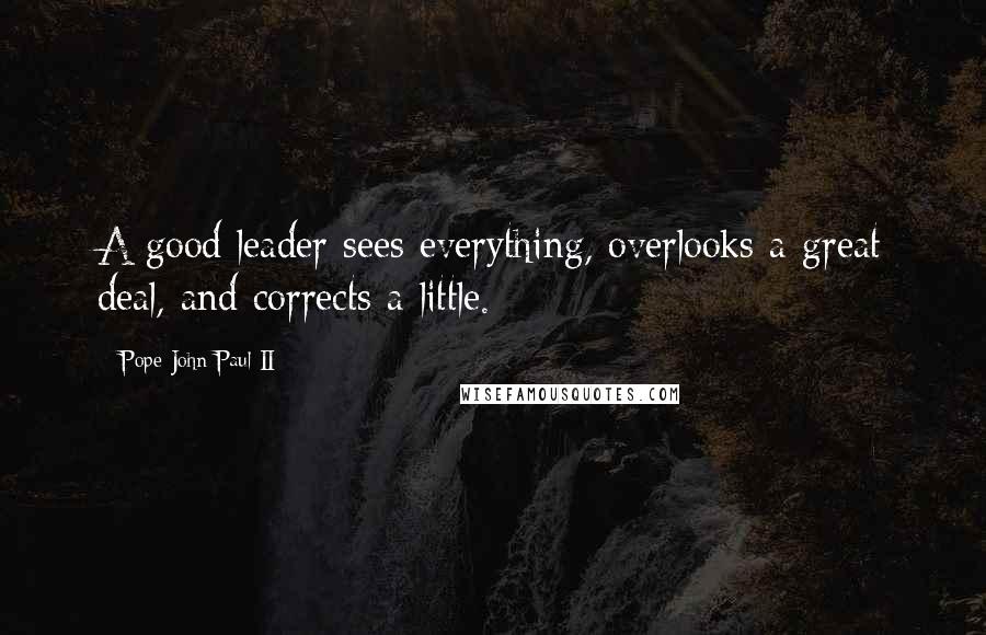 Pope John Paul II Quotes: A good leader sees everything, overlooks a great deal, and corrects a little.