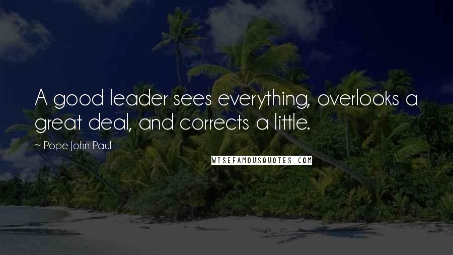 Pope John Paul II Quotes: A good leader sees everything, overlooks a great deal, and corrects a little.