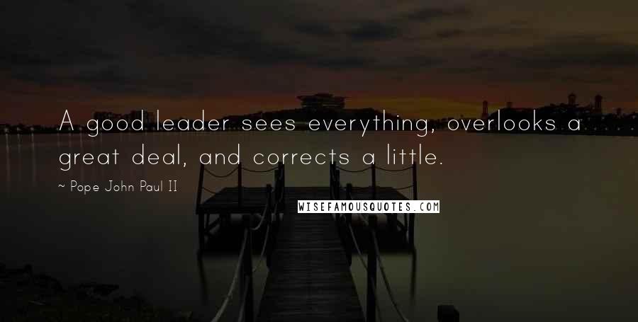 Pope John Paul II Quotes: A good leader sees everything, overlooks a great deal, and corrects a little.