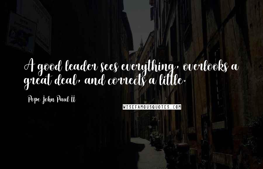 Pope John Paul II Quotes: A good leader sees everything, overlooks a great deal, and corrects a little.