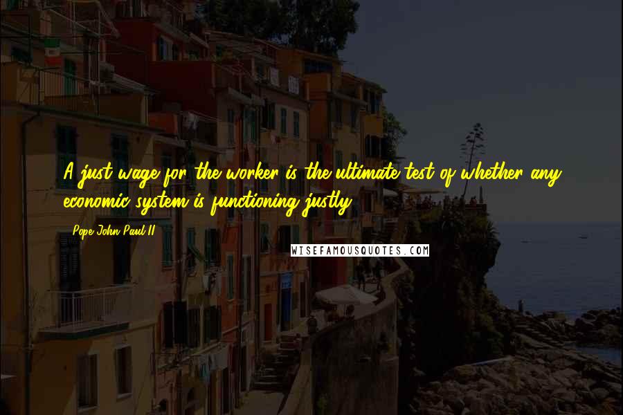 Pope John Paul II Quotes: A just wage for the worker is the ultimate test of whether any economic system is functioning justly.