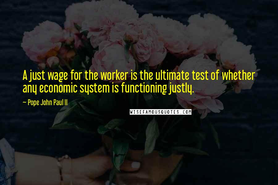 Pope John Paul II Quotes: A just wage for the worker is the ultimate test of whether any economic system is functioning justly.