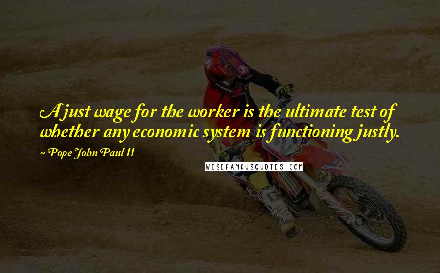 Pope John Paul II Quotes: A just wage for the worker is the ultimate test of whether any economic system is functioning justly.