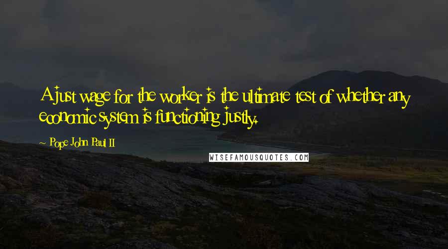 Pope John Paul II Quotes: A just wage for the worker is the ultimate test of whether any economic system is functioning justly.