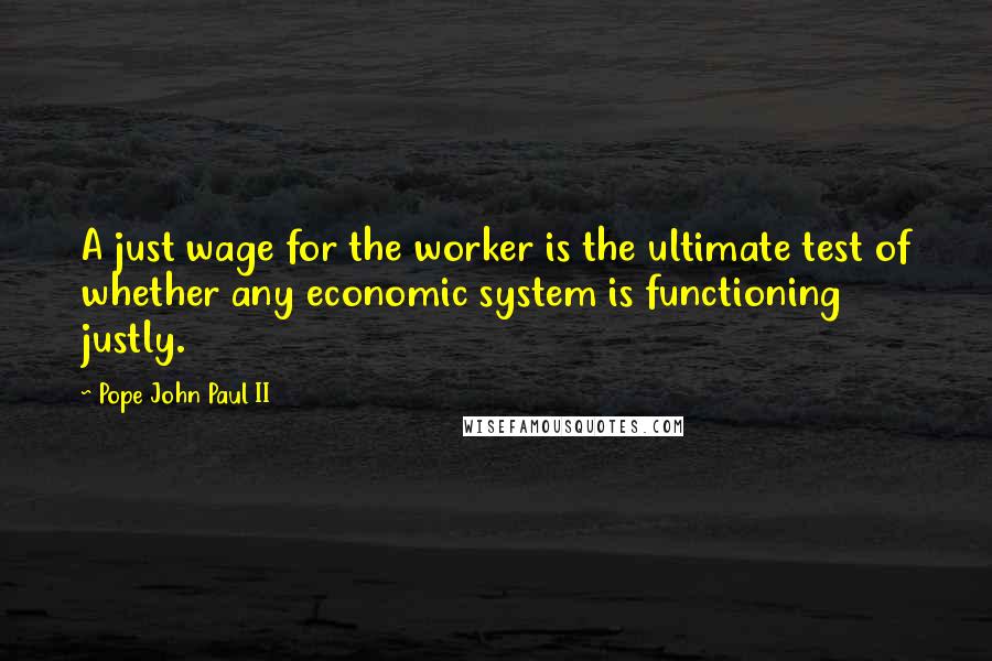 Pope John Paul II Quotes: A just wage for the worker is the ultimate test of whether any economic system is functioning justly.