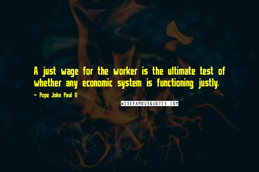 Pope John Paul II Quotes: A just wage for the worker is the ultimate test of whether any economic system is functioning justly.