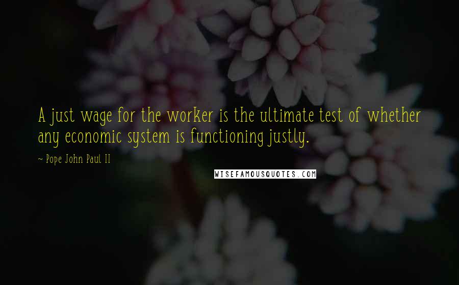 Pope John Paul II Quotes: A just wage for the worker is the ultimate test of whether any economic system is functioning justly.