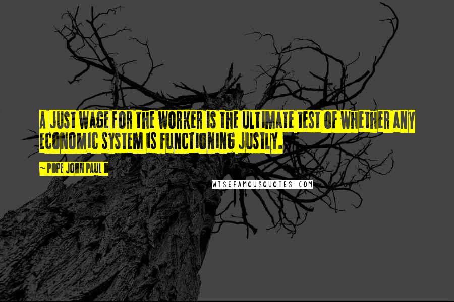 Pope John Paul II Quotes: A just wage for the worker is the ultimate test of whether any economic system is functioning justly.