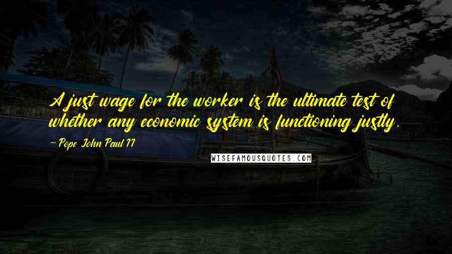 Pope John Paul II Quotes: A just wage for the worker is the ultimate test of whether any economic system is functioning justly.