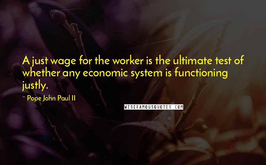 Pope John Paul II Quotes: A just wage for the worker is the ultimate test of whether any economic system is functioning justly.