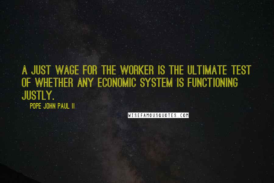 Pope John Paul II Quotes: A just wage for the worker is the ultimate test of whether any economic system is functioning justly.