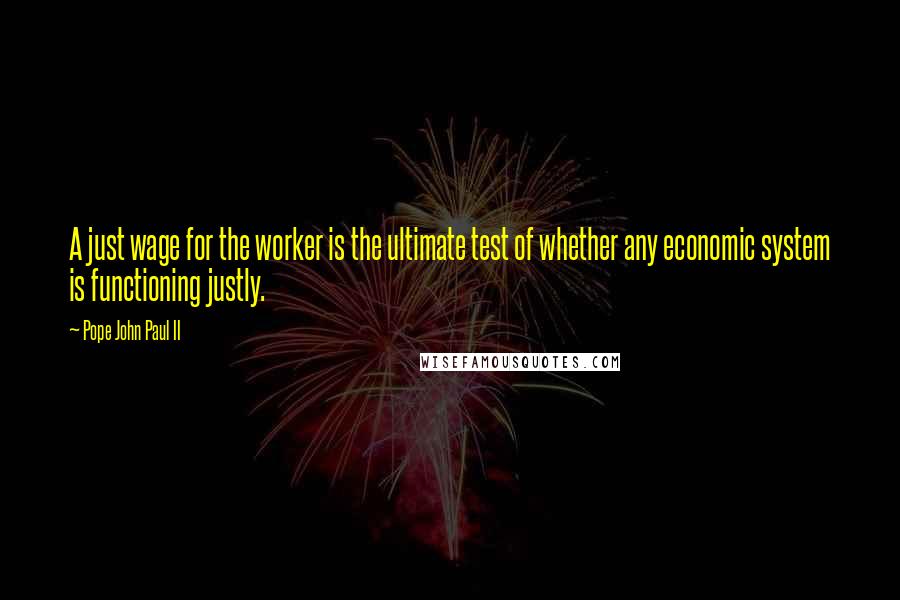 Pope John Paul II Quotes: A just wage for the worker is the ultimate test of whether any economic system is functioning justly.